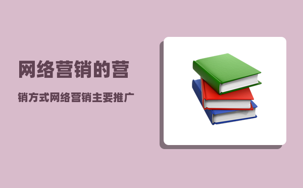 网络营销的营销方式（网络营销主要推广方式你知道几个）