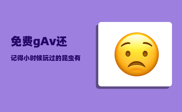 免费gAv_还记得小时候玩过的昆虫有哪些