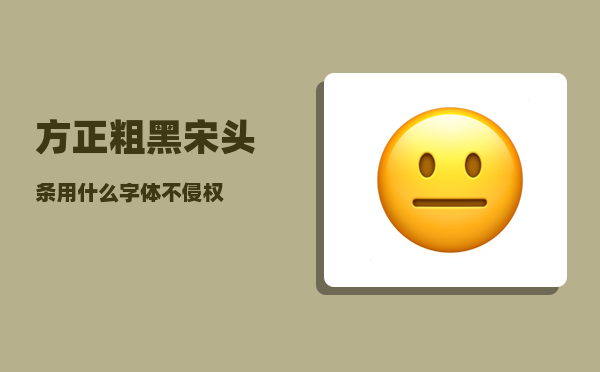 方正粗黑宋_头条用什么字体不侵权