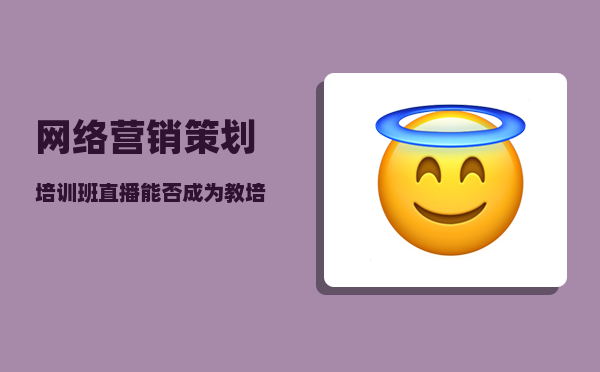 网络营销策划培训班（直播能否成为教培业“明灯”）