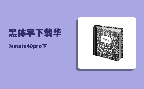 黑体字下载_华为mate40pro下载的字体放那个文件夹