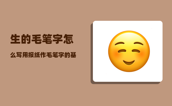 生的毛笔字怎么写（用报纸作毛笔字的基础练习纸怎么样）