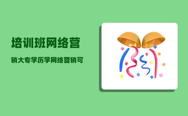 培训班网络营销（大专学历学网络营销可以吗）