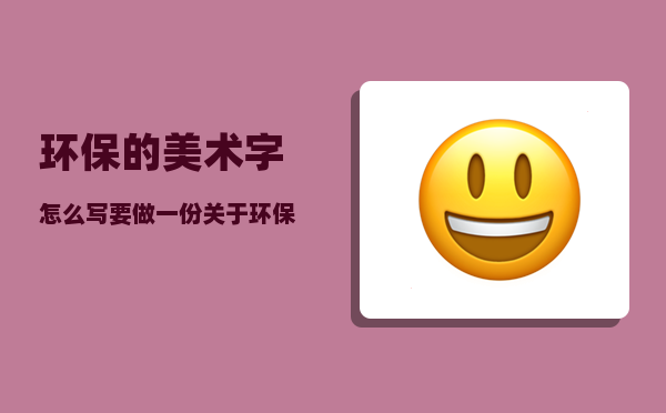 环保的美术字怎么写（要做一份关于环保的手抄报怎么做）