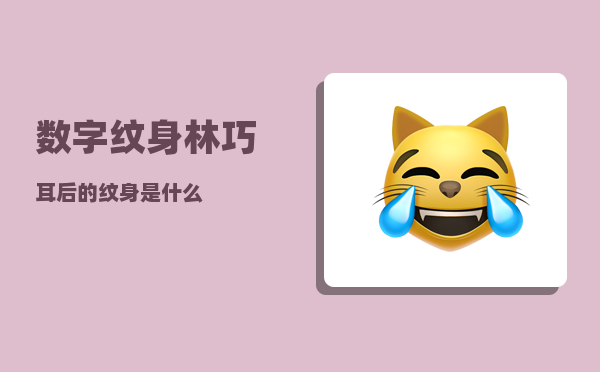 数字纹身_林巧耳后的纹身是什么