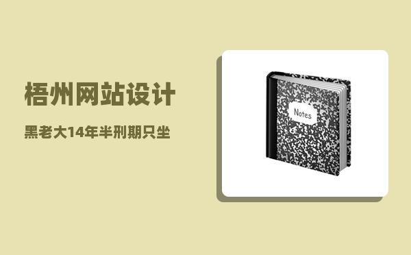 梧州网站设计（“黑老大”14年半刑期只坐了不到7年牢）