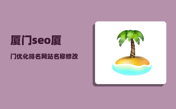 厦门seo（厦门优化排名网站名称修改对SEO有什么影响）