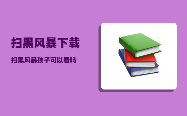 扫黑风暴下载_扫黑风暴孩子可以看吗