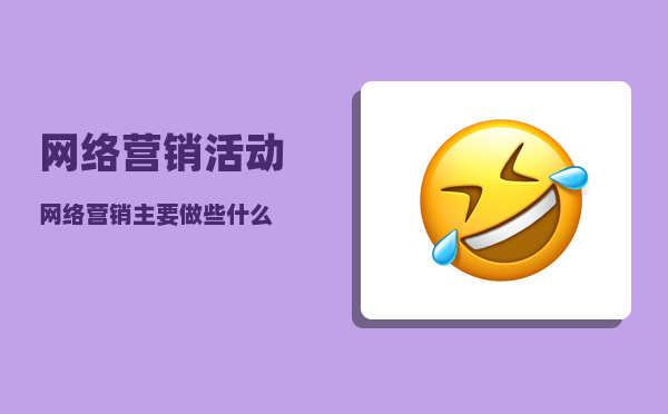 网络营销活动（网络营销主要做些什么）