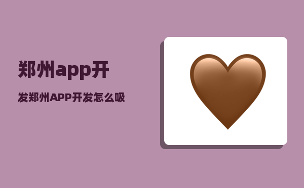 郑州app开发（郑州APP开发怎么吸引用户）