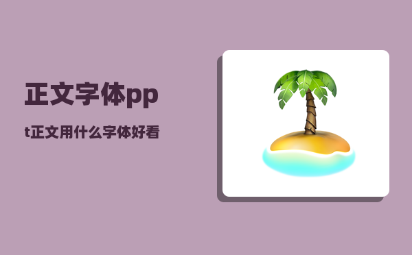 正文字体_ppt正文用什么字体好看