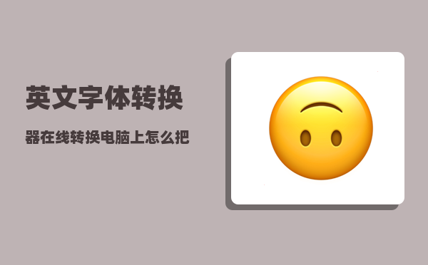 英文字体转换器在线转换_电脑上怎么把汉字变成英文