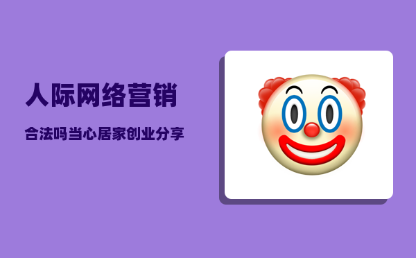 人际网络营销合法吗（当心“居家创业”“分享赚钱”噱头）