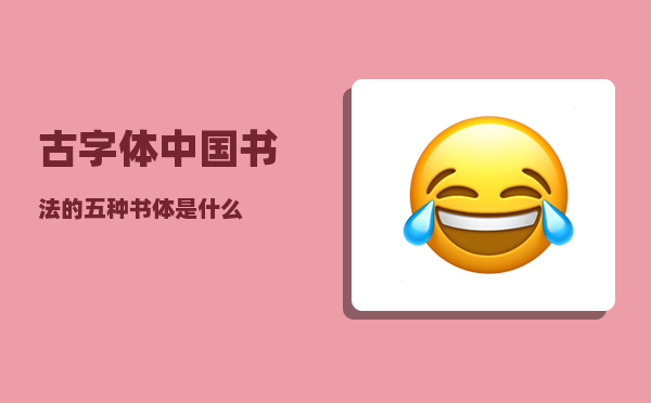 古字体_中国书法的五种书体是什么