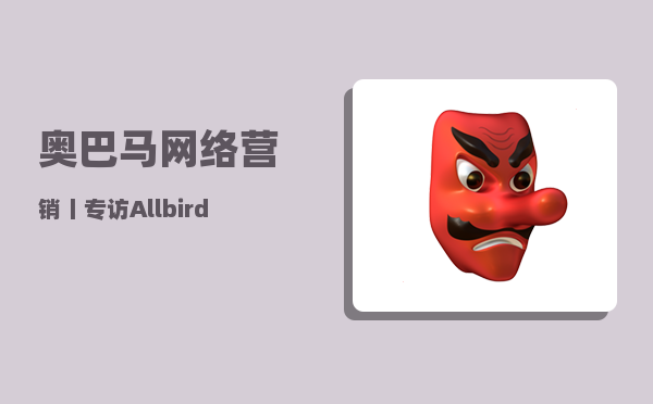 奥巴马网络营销（丨专访Allbirds全球业务总裁Erick Haskell）