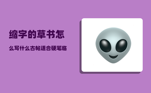 缩字的草书怎么写（什么古帖适合硬笔临帖呢）