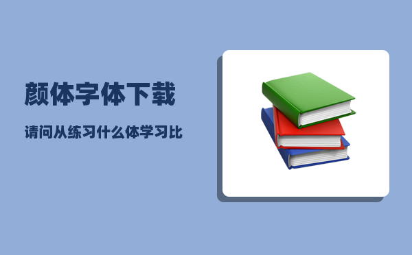 颜体字体下载_请问从练习什么体学习比较好