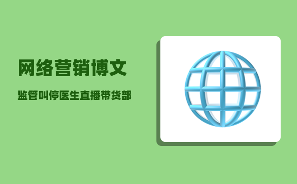 网络营销博文（监管叫停医生直播带货、部分营销内容疑被下架 医生IP的商业变现之路还走得通吗）