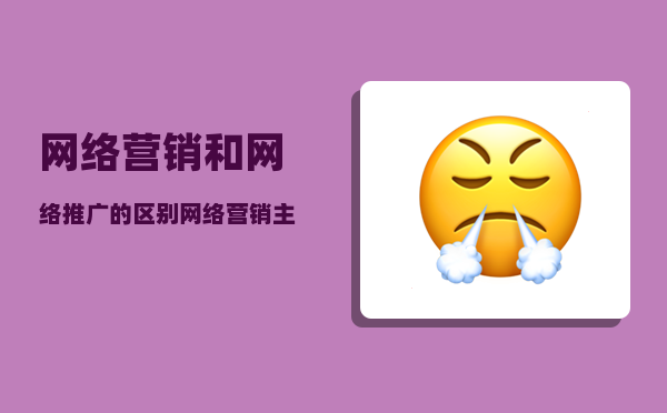 网络营销和网络推广的区别（网络营销主要推广方式你知道几个）