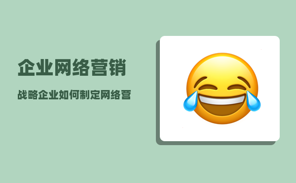 企业网络营销战略（企业如何制定网络营销战略）