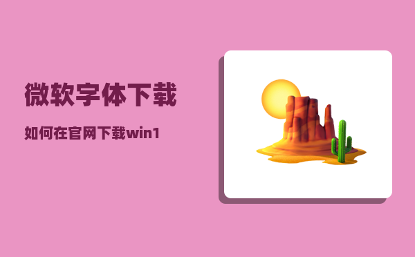 微软字体下载_如何在官网下载win10不同版本