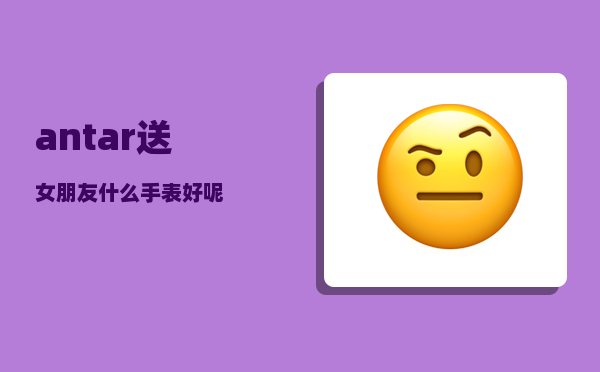 antar_送女朋友什么手表好呢