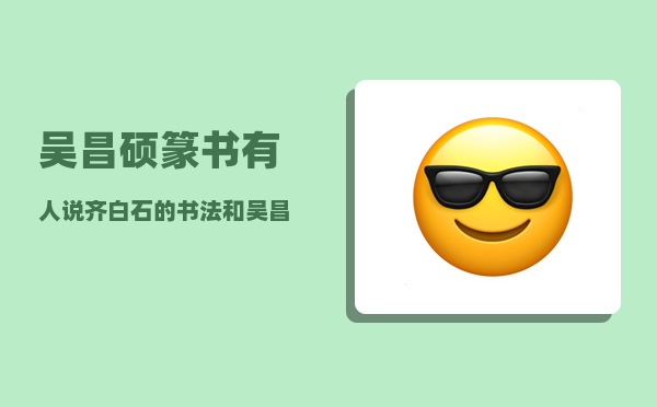 吴昌硕篆书_有人说齐白石的书法和吴昌硕的书法很相似