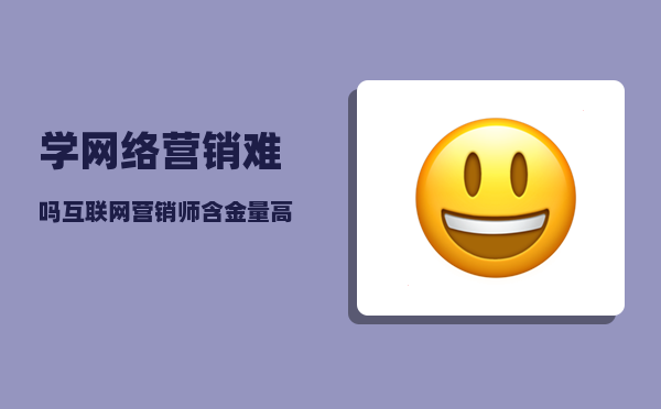 学网络营销难吗（互联网营销师含金量高吗）