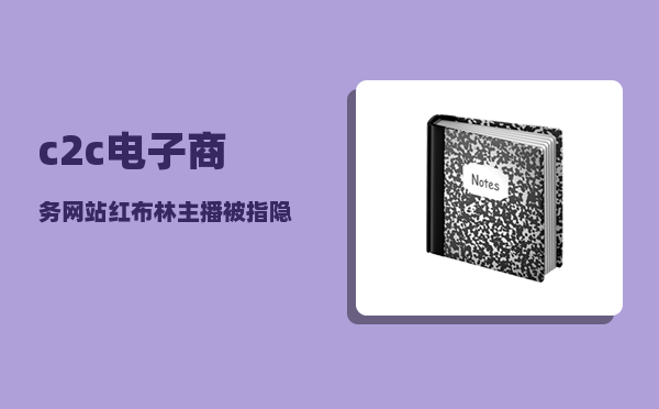 c2c电子商务网站（红布林主播被指隐藏物品瑕疵 C2B2C模式电商平台“通病”何时能解）