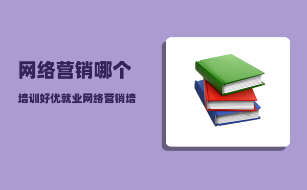 网络营销哪个培训好（优就业网络营销培训需要多长时间）