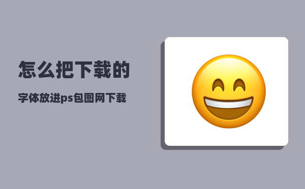 怎么把下载的字体放进ps（包图网下载的素材怎么进行文字更改啊）