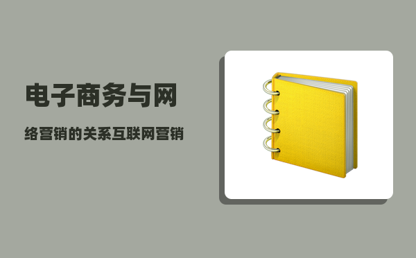 电子商务与网络营销的关系（互联网营销师、全媒体运营师、电子商务师区别）