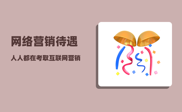 网络营销待遇（人人都在考取互联网营销师证书靠谱吗）