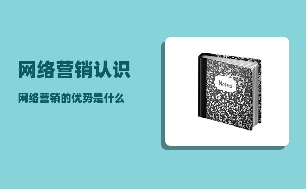 网络营销认识（网络营销的优势是什么）