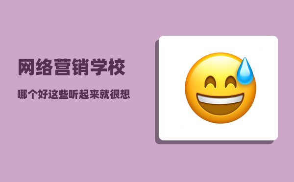 网络营销学校哪个好（这些听起来就“很想学”的新专业你知道吗）