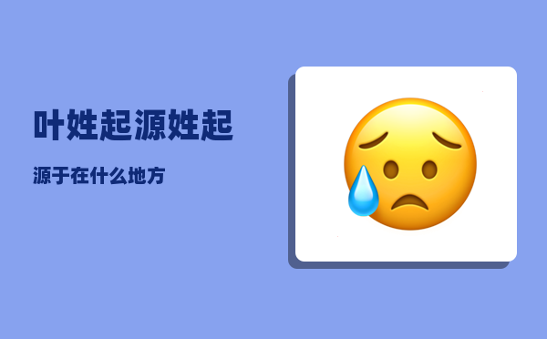 叶姓起源_姓起源于在什么地方