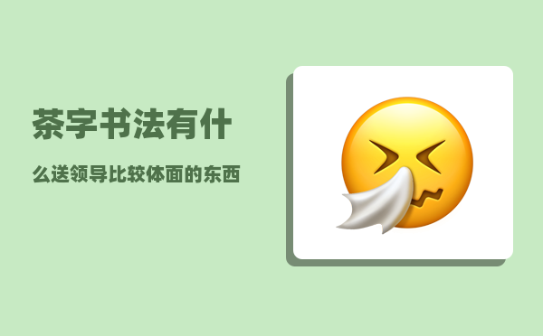 茶字书法_有什么送领导比较体面的东西