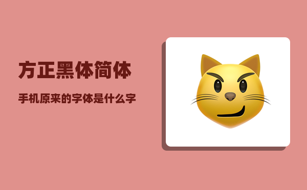 方正黑体简体_手机原来的字体是什么字体
