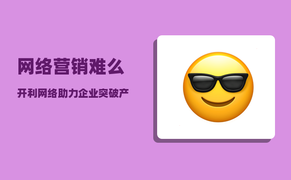 网络营销难么（开利网络助力企业突破产品销售瓶颈）