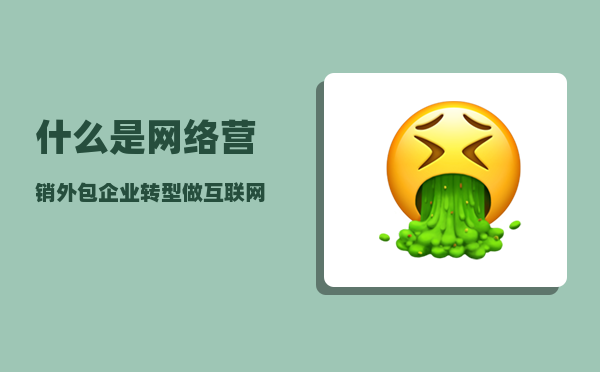 什么是网络营销外包（企业转型做互联网营销的时候）