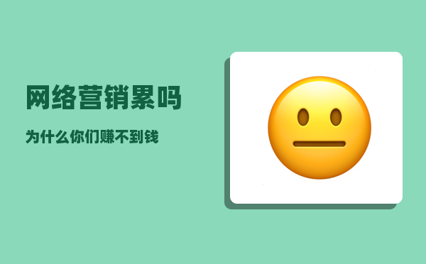 网络营销累吗（为什么你们赚不到钱）