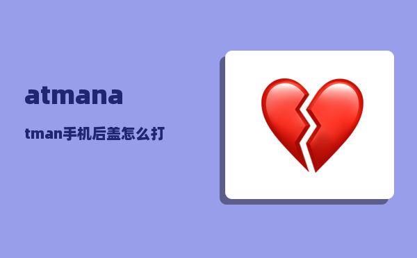 atman_atman手机后盖怎么打开