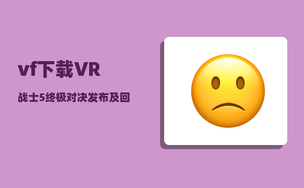 vf下载（《VR战士5 终极对决》发布及回顾）