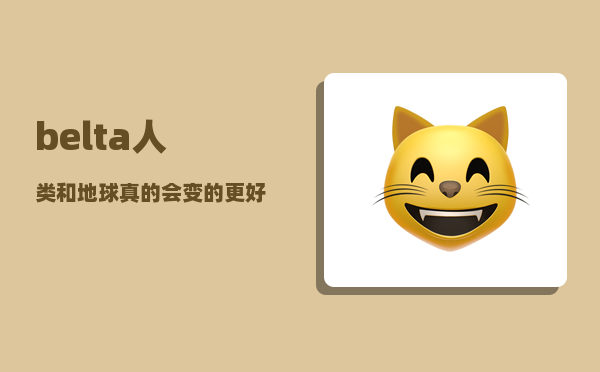 belta_人类和地球真的会变的更好吗