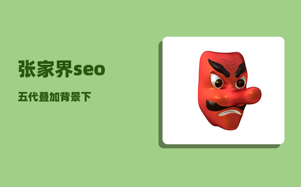 张家界seo（“五代叠加”背景下）