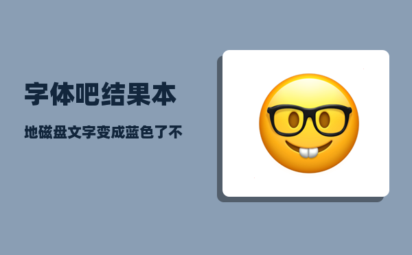 字体吧_结果本地磁盘文字变成蓝色了不会有什么事吧