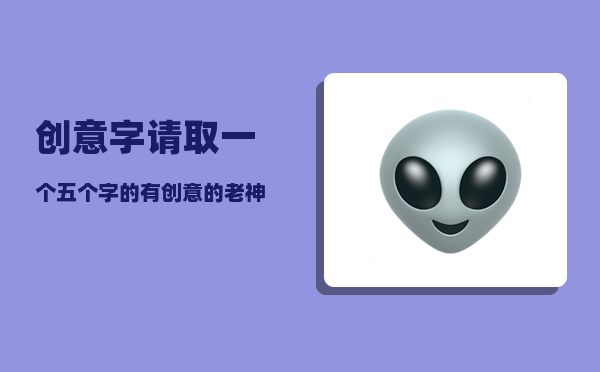 创意字_请取一个五个字的有创意的老神仙名字