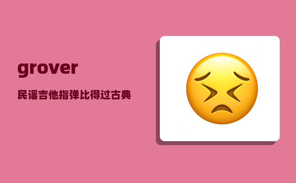 grover_民谣吉他指弹比得过古典吉他吗