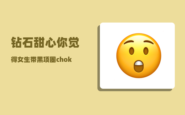 钻石甜心_你觉得女生带黑项圈choker好看吗