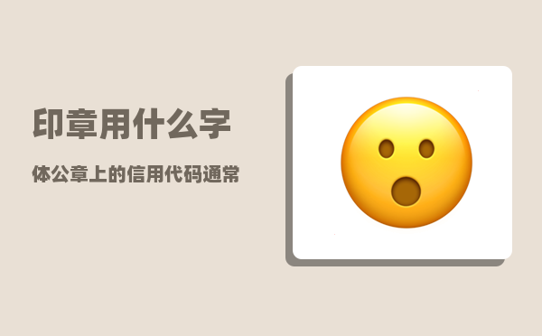 印章用什么字体_公章上的信用代码通常用什么字体